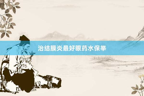 治结膜炎最好眼药水保举